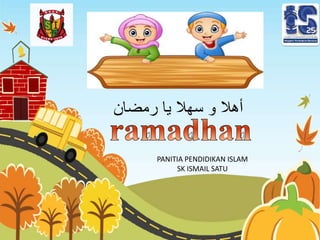 ‫يا‬ ‫سهال‬ ‫و‬ ‫أهال‬
‫رمضان‬
PANITIA PENDIDIKAN ISLAM
SK ISMAIL SATU
 