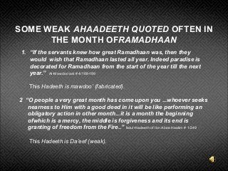 SOME WEAK AHAADEETH QUOTED OFTEN IN
THE MONTH OFRAMADHAAN
1. “If the servants knew how great Ramadhaan was, then they
woul...