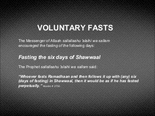 VOLUNTARY FASTS
The Messenger of Allaah sallallaahu 'alaihi wa sallam
encouraged the fasting of the following days:
Fastin...