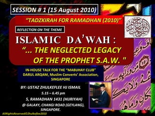 “ TADZKIRAH FOR RAMADHAN (2010)” ISLAMIC  DA’WAH :  “ ... THE NEGLECTED LEGACY  OF THE PROPHET S.A.W. &quot; REFLECTION ON THE THEME  IN-HOUSE TALK FOR THE “MABUHAY CLUB” DARUL ARQAM, Muslim Converts’ Association, SINGAPORE BY: USTAZ ZHULKEFLEE HJ ISMAIL 5.15 – 6.45 pm 5, RAMADHAN 1431 (HIJRIYAH) @ GALAXY, CHANGI ROAD (GEYLANG),  SINGAPORE. SESSION # 1 (15 August 2010) AllRightsReserved©Zhulkeflee2010 