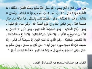 ‫ن‬َ‫ع‬َ‫ع‬‫ي‬ ِ‫ل‬،َ‫ال‬
َ
‫ق‬:َ‫ر‬
َ
‫ك‬
َ
‫ذ‬ُ‫ل‬‫و‬ ُ‫س‬َ‫ر‬ِ
َ‫اّلل‬‫ى‬
َ
‫ل‬َ‫ص‬ُ َ‫اّلل‬ِ‫ه‬‫ي‬
َ
‫ل‬َ‫ع‬َ‫م‬
َ
‫ل‬ َ‫س‬َ‫و‬
َ
‫ن‬
َ
‫ت‬ِ‫ف‬‫ال‬،‫ا‬
َ
‫ن‬‫ل‬
ُ
‫ق‬
َ
‫ف‬:‫ا‬َ‫م‬
ُ‫ج‬َ‫ر‬‫خ‬
َ
‫اْل‬‫ا‬َ‫ه‬‫ن‬ِ‫م‬‫؟‬َ‫ال‬
َ
‫ق‬:"ُ‫اب‬
َ
‫ت‬ ِ‫ك‬ِ
َ‫اّلل‬,ُ‫اب‬
َ
‫ت‬ ِ‫ك‬ِ
َ‫اّلل‬ِ‫يه‬ِ‫ف‬
ُ
‫أ‬َ‫ب‬
َ
‫ن‬‫ا‬ َ‫م‬‫م‬
ُ
‫ك‬
َ
‫ل‬‫ب‬
َ
‫ق‬،ُ‫ل‬‫ص‬
َ
‫ف‬َ‫و‬‫ا‬َ‫م‬
‫م‬
ُ
‫ك‬
َ
‫ن‬‫ي‬َ‫ب‬،ُ‫ر‬َ‫ب‬
َ
‫خ‬َ‫و‬‫ا‬َ‫م‬‫م‬
ُ
‫ك‬
َ
‫د‬‫ع‬َ‫ب‬،َ‫و‬ ُ‫ه‬َ‫و‬ُ‫ل‬‫ص‬
َ
‫ف‬‫ال‬َ‫س‬‫ي‬
َ
‫ل‬ِ‫ل‬‫ز‬َ‫ه‬‫ال‬ِ‫ب‬،‫ن‬َ‫م‬ُ‫ه‬
َ
‫ك‬َ‫ر‬
َ
‫ت‬ِ‫م‬‫ن‬‫ار‬َ‫ب‬ َ‫ج‬
ُ‫ه‬ َ‫م‬َ‫ص‬
َ
‫ق‬ُ َ‫اّلل‬،ِ‫ن‬ َ‫م‬َ‫و‬‫ى‬
َ
‫غ‬
َ
‫ت‬‫اب‬‫ى‬
َ
‫د‬ُ‫ه‬‫ال‬‫ي‬ِ‫ف‬ِ‫ه‬ِ‫ر‬‫ي‬
َ
‫غ‬ُ‫ه‬
َ
‫ل‬
َ
‫ض‬
َ
‫أ‬ُ َ‫اّلل‬،َ‫و‬ ُ‫ه‬َ‫و‬ُ‫ل‬‫ب‬ َ‫ح‬ِ
َ‫اّلل‬
ُ
‫ين‬ِ‫ت‬
َ
‫اْل‬،
َ‫و‬ ُ‫ه‬َ‫و‬ُ‫ر‬‫ك‬ ِ‫الذ‬ُ‫يم‬ ِ‫ك‬ َ‫ح‬‫ال‬،َ‫و‬ ُ‫ه‬َ‫و‬
ُ
‫اط‬َ‫ر‬ ِ‫الص‬
َ
‫ت‬‫س‬
ُ
‫اْل‬ُ‫يم‬ِ‫ق‬،َ‫و‬ ُ‫ه‬َ‫و‬‫ي‬ ِ‫ذ‬
َ
‫ال‬‫ال‬ِ‫ب‬
َ
‫ت‬‫ل‬
َ
‫ت‬ُ‫س‬ِ‫ه‬ِ‫ب‬
ُ‫ن‬ ُ‫س‬‫ل‬
َ
‫األ‬‫ال‬َ‫و‬
ُ
‫يغ‬ِ‫ز‬
َ
‫ت‬ِ‫ه‬ِ‫ب‬ُ‫اء‬َ‫و‬‫ه‬
َ
‫األ‬،‫ال‬َ‫و‬ُ‫ق‬
َ
‫ل‬‫خ‬َ‫ي‬َ‫ع‬‫ن‬ِ‫ة‬َ‫ر‬‫ث‬
َ
‫ك‬ِ‫د‬َ‫الر‬،‫ال‬َ‫و‬ُ‫ع‬َ‫ب‬‫ش‬َ‫ي‬ِ‫م‬ُ‫ه‬‫ن‬ُ‫اء‬ َ‫م‬
َ
‫ل‬ُ‫ع‬‫ال‬،
‫ال‬َ‫و‬‫ي‬ ِ‫ض‬
َ
‫ق‬‫ن‬
َ
‫ت‬ُ‫ه‬ُ‫ب‬ِ‫ئ‬‫ا‬ َ‫ج‬ َ‫ع‬،َ‫و‬ ُ‫ه‬َ‫و‬‫ي‬ ِ‫ذ‬
َ
‫ال‬‫م‬
َ
‫ل‬
َ
‫ت‬‫ن‬
َ
‫ت‬ِ‫ه‬‫ن‬ ِ‫ج‬‫ال‬‫ذ‬ِ‫إ‬ُ‫ه‬
ُ
‫ت‬‫ع‬ِ‫م‬ َ‫س‬‫ن‬
َ
‫أ‬
َ
‫ق‬‫وا‬
ُ
‫ال‬:‫ا‬
َ
‫ن‬ِ‫إ‬
‫ا‬
َ
‫ن‬‫ع‬ِ‫م‬ َ‫س‬‫ا‬
ً
‫ان‬َ‫ء‬‫ر‬
ُ
‫ق‬‫ا‬ً‫ب‬ َ‫ج‬ َ‫ع‬‫ة‬‫ر‬‫سو‬‫الجن‬‫آية‬1.‫ن‬ َ‫م‬َ‫ال‬
َ
‫ق‬ِ‫ه‬ِ‫ب‬
َ
‫ق‬
َ
‫د‬َ‫ص‬،‫ن‬ َ‫م‬َ‫و‬َ‫م‬
َ
‫ك‬ َ‫ح‬ِ‫ه‬ِ‫ب‬
َ‫ل‬
َ‫د‬َ‫ع‬،ِ‫ن‬ َ‫م‬َ‫و‬َ‫م‬َ‫ص‬
َ
‫ت‬‫اع‬ِ‫ه‬ِ‫ب‬َ‫ي‬ ِ‫د‬ ُ‫ه‬‫ى‬
َ
‫ل‬ِ‫إ‬‫اط‬َ‫ر‬ ِ‫ص‬‫س‬ ُ‫م‬‫يم‬ِ‫ق‬
َ
‫ت‬،‫ا‬ َ‫ه‬‫ذ‬
ُ
‫خ‬
َ
‫ف‬َ‫ك‬‫ي‬
َ
‫ل‬ِ‫إ‬َ‫ي‬‫ا‬ُ‫ر‬َ‫و‬‫ع‬
َ
‫أ‬".
‫ض‬‫ر‬‫األ‬ ‫إلى‬‫السماء‬ ‫من‬ ‫اْلمدود‬ ‫هللا‬ ‫حبل‬‫هو‬ ‫آن‬‫ر‬‫الق‬
 