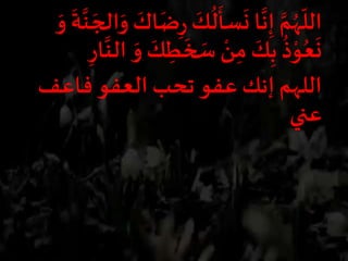 ِ‫ر‬
َ‫ك‬
ُ
‫ل‬
َ
‫سأ‬
َ
‫ن‬ ‫ا‬
َ
‫ن‬ِ‫إ‬ َ‫م‬ُ‫ه‬‫الل‬
َ
‫ة‬
َ
‫ن‬ َ‫الج‬َ‫و‬ َ‫اك‬
َ
‫ض‬َ‫و‬ َ‫ك‬ ِ‫ط‬
َ
‫خ‬ َ‫س‬ ‫ن‬ِ‫م‬ َ‫ك‬ِ‫ب‬
ُ
‫ذ‬‫و‬ُ‫ع‬
َ
‫ن‬ِ‫ار‬
َ
‫الن‬ َ‫و‬
‫فاعف‬ ‫العفو‬ ‫تحب‬ ‫عفو‬ ‫إنك‬ ‫اللهم‬
‫عني‬
 