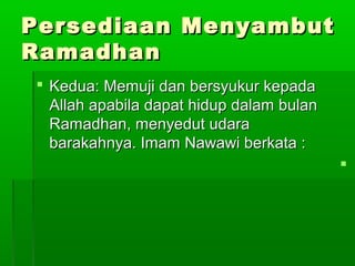 Persediaan MenyambutPersediaan Menyambut
RamadhanRamadhan
 Kedua: Memuji dan bersyukur kepadaKedua: Memuji dan bersyukur kepada
Allah apabila dapat hidup dalam bulanAllah apabila dapat hidup dalam bulan
Ramadhan, menyedut udaraRamadhan, menyedut udara
barakahnya. Imam Nawawi berkata :barakahnya. Imam Nawawi berkata :

 