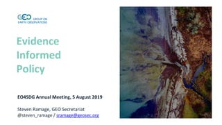 Evidence
Informed
Policy
EO4SDG Annual Meeting, 5 August 2019
Steven Ramage, GEO Secretariat
@steven_ramage / sramage@geosec.org
 