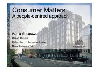 Consumer Matters
A people-centred approach


Rama Gheerawo
Deputy Director,
Helen Hamlyn Centre for Design
Royal College of Art
 