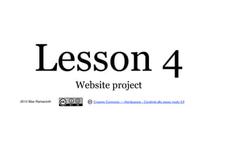 Lesson 4      Website project
2012 Max Ramaciotti       Creative Commons — Attribuzione - Condividi allo stesso modo 3.0
 