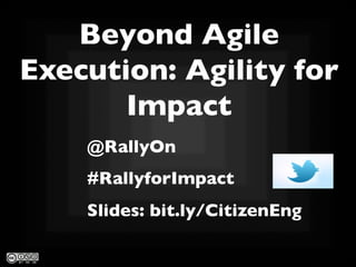 Beyond Agile
Execution: Agility for
Impact	

@RallyOn 	

#RallyforImpact	

Slides: bit.ly/CitizenEng 	


 