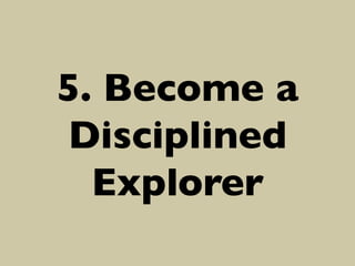 5. Become a
Disciplined
Explorer	


 