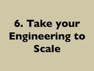 6. Take your
Engineering to
Scale	


 