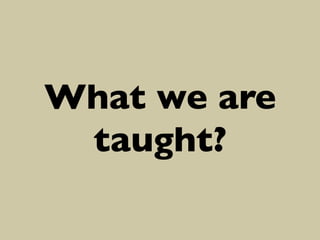 What we are
taught?	


 