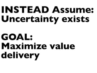 INSTEAD Assume:
Uncertainty exists	

	

GOAL:
Maximize value
delivery	


 