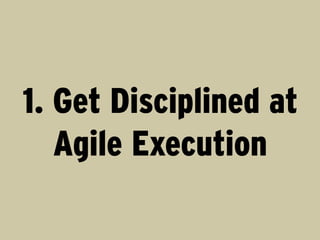1. Get Disciplined at
Agile Execution

 