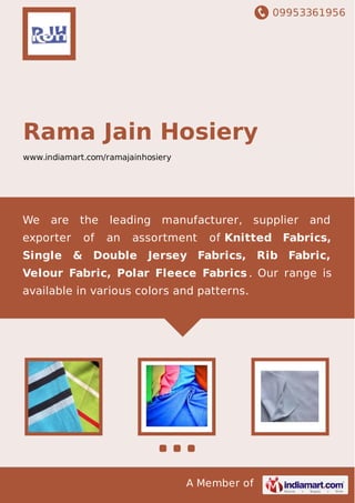 09953361956
A Member of
Rama Jain Hosiery
www.indiamart.com/ramajainhosiery
We are the leading manufacturer, supplier and
exporter of an assortment of Knitted Fabrics,
Single & Double Jersey Fabrics, Rib Fabric,
Velour Fabric, Polar Fleece Fabrics . Our range is
available in various colors and patterns.
 