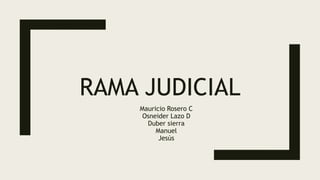 RAMA JUDICIAL
Mauricio Rosero C
Osneider Lazo D
Duber sierra
Manuel
Jesús
 