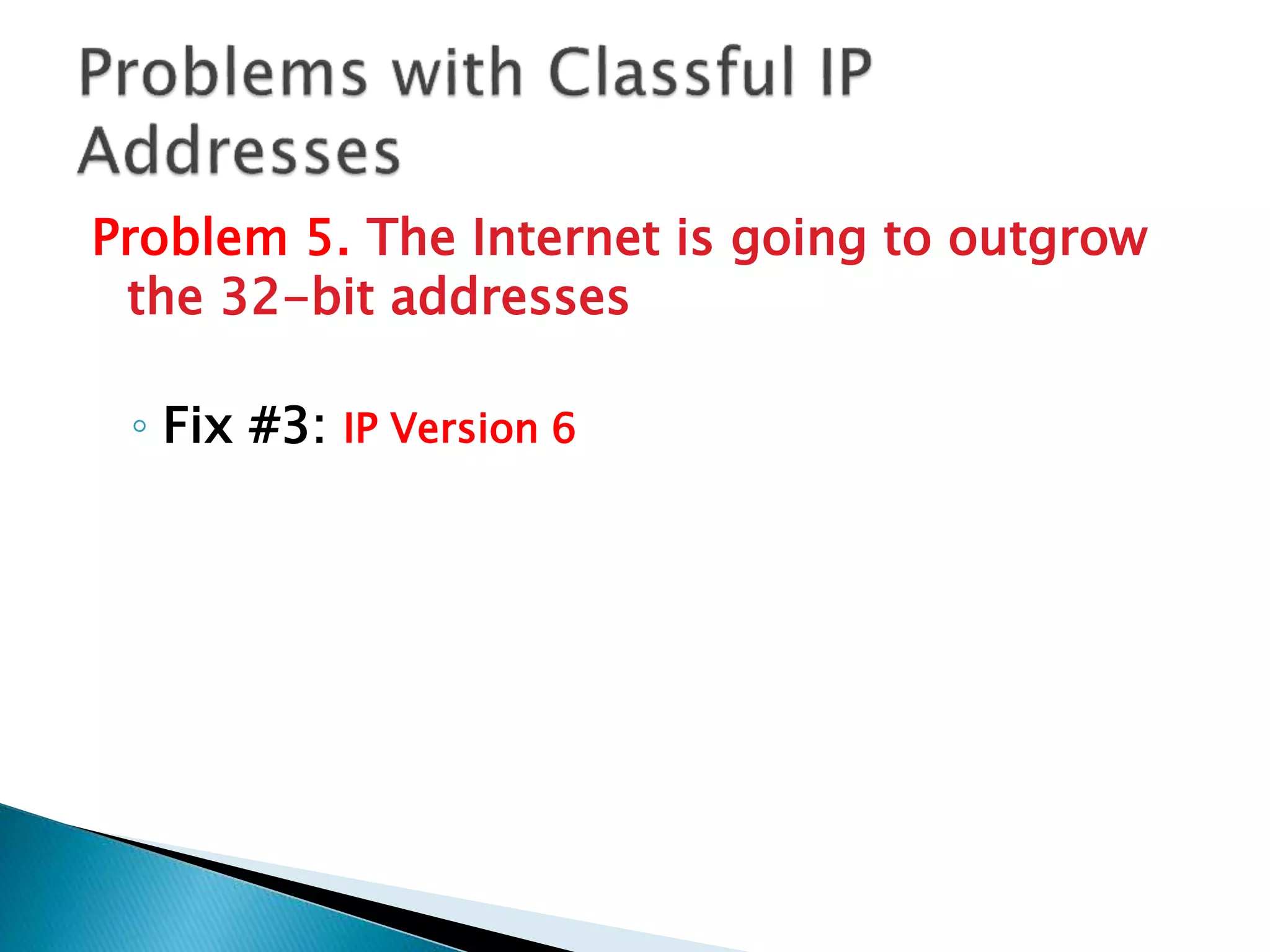 Problem 5. The Internet is going to outgrow
the 32-bit addresses
◦ Fix #3: IP Version 6
 