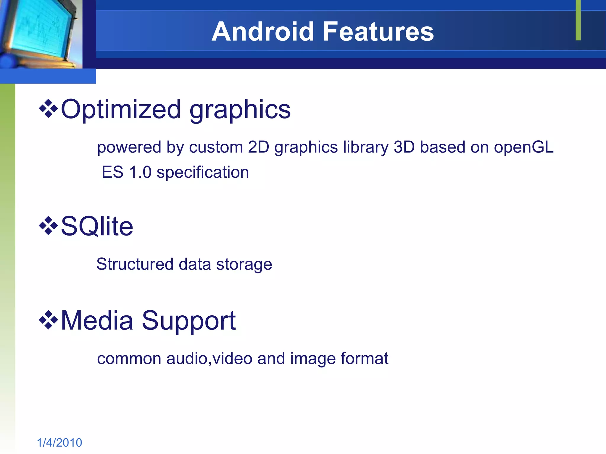 Android Features Optimized graphics powered by custom 2D graphics library 3D based on openGL  ES 1.0 specification SQlite Structured data storage Media Support common audio,video and image format 1/4/2010 
