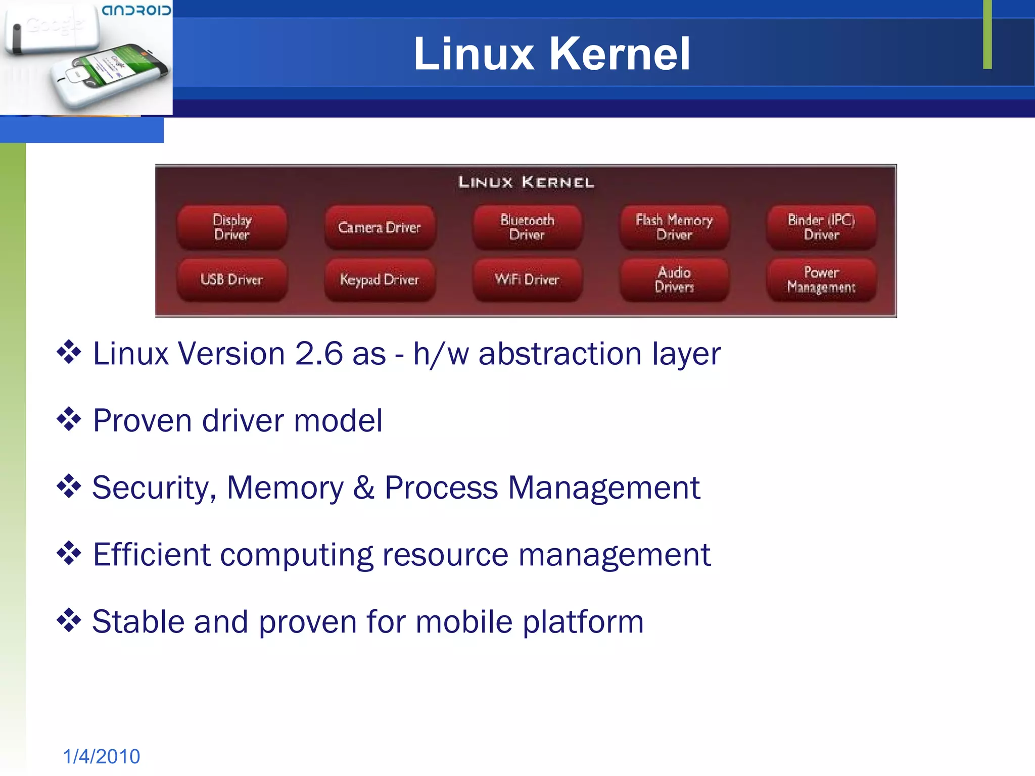 Linux Kernel Linux Version 2.6 as - h/w abstraction layer Proven driver model Security, Memory & Process Management Efficient computing resource management Stable and proven for mobile platform 1/4/2010 