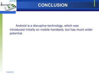 CONCLUSION Android is a disruptive technology, which was introduced initially on mobile handsets, but has much wider potential.  1/4/2010 