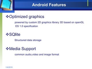 Android Features Optimized graphics powered by custom 2D graphics library 3D based on openGL  ES 1.0 specification SQlite Structured data storage Media Support common audio,video and image format 1/4/2010 