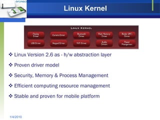 Linux Kernel Linux Version 2.6 as - h/w abstraction layer Proven driver model Security, Memory & Process Management Efficient computing resource management Stable and proven for mobile platform 1/4/2010 