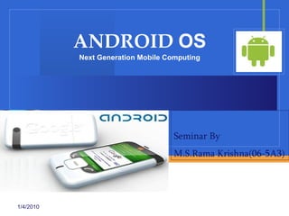 ANDROID  OS Next Generation Mobile Computing 1/4/2010 Seminar By  M.S.Rama Krishna(06-5A3) 