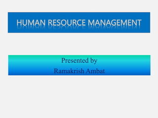 HUMAN RESOURCE MANAGEMENT
Presented by
Ramakrish Ambat
 