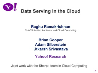 Data Serving in the Cloud


              Raghu Ramakrishnan
         Chief Scientist, Audience and Cloud Computing



                   Brian Cooper
                 Adam Silberstein
                Utkarsh Srivastava
                 Yahoo! Research

Joint work with the Sherpa team in Cloud Computing
                                                         1
 