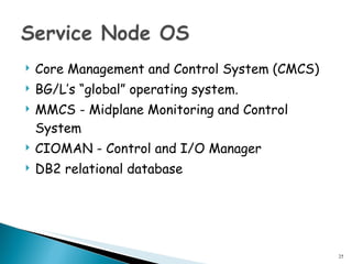 Core Management and Control System (CMCS) BG/L’s “global” operating system. MMCS - Midplane Monitoring and Control System CIOMAN - Control and I/O Manager DB2 relational database 