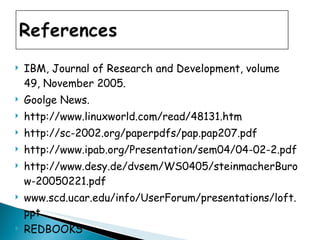IBM, Journal of Research and Development, volume 49, November 2005. Goolge News. http://www.linuxworld.com/read/48131.htm http://sc-2002.org/paperpdfs/pap.pap207.pdf http://www.ipab.org/Presentation/sem04/04-02-2.pdf http://www.desy.de/dvsem/WS0405/steinmacherBurow-20050221.pdf www.scd.ucar.edu/info/UserForum/presentations/loft.ppt REDBOOKS  