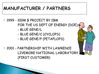 1999 - 100M $ PROJECT BY IBM  FOR THE US DEPT OF ENERGY (DOE) - BLUE GENE/L  - BLUE GENE/C (CYCLOPS)   - BLUE GENE/P (PETAFLOPS) 2001 - PARTNERSHIP WITH LAWRENCE  LIVEMORE NATIONAL LABORATORY  (FIRST CUSTOMER) 