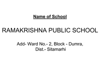 Name of School


RAMAKRISHNA PUBLIC SCHOOL

   Add- Ward No.- 2, Block - Dumra,
           Dist.- Sitamarhi
 