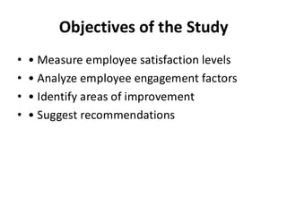 Objectives of the Study
• • Measure employee satisfaction levels
• • Analyze employee engagement factors
• • Identify areas of improvement
• • Suggest recommendations
 