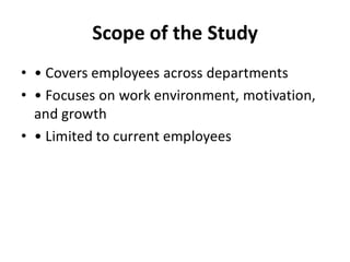 Scope of the Study
• • Covers employees across departments
• • Focuses on work environment, motivation,
and growth
• • Limited to current employees
 