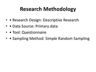 Research Methodology
• • Research Design: Descriptive Research
• • Data Source: Primary data
• • Tool: Questionnaire
• • Sampling Method: Simple Random Sampling
 