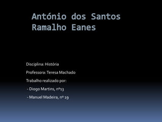 António dos Santos Ramalho Eanes Disciplina: HistóriaProfessora: Teresa MachadoTrabalho realizado por:  - Diogo Martins, nº13  - Manuel Madeira, nº 19 
