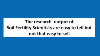The research output of
Soil Fertility Scientists are easy to tell but
not that easy to sell
 