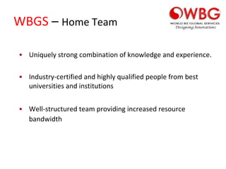 WBGS  –  Home Team Uniquely strong combination of knowledge and experience. Industry-certified and highly qualified people from best universities and institutions Well-structured team providing increased resource bandwidth 