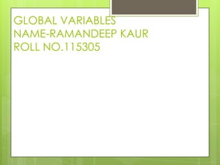 GLOBAL VARIABLES
NAME-RAMANDEEP KAUR
ROLL NO.115305
 