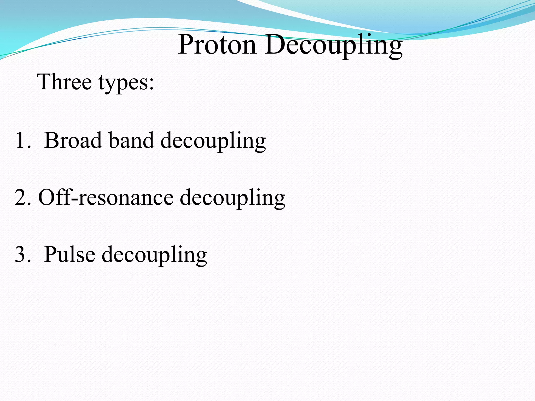 Proton Decoupling
Three types:
1. Broad band decoupling
2. Off-resonance decoupling
3. Pulse decoupling
 