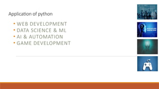Application of python
• WEB DEVELOPMENT
• DATA SCIENCE & ML
• AI & AUTOMATION
• GAME DEVELOPMENT
 