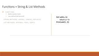 Functions + String & List Methods
 FUNCTIO NS:
• Built-in (print(), len())
• User-defined (def keyword)
ST RING MET HO DS: UPPER(), LOWER(), REPLACE()
LIST METHODS: APPEND(), POP(), SO RT( )
Def add(a, b):
return a + b
Print(add(5, 3))
 
