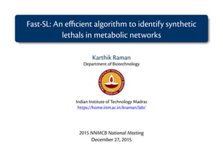 Fast-SL: An eﬃcient algorithm to identify synthetic
lethals in metabolic networks
Karthik Raman
Department of Biotechnology
Indian Institute of Technology Madras
https://home.iitm.ac.in/kraman/lab/
2015 NNMCB National Meeting
December 27, 2015
 