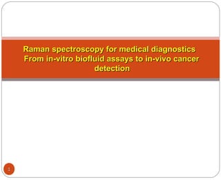 Raman spectroscopy for medical diagnosticsRaman spectroscopy for medical diagnostics
From in-vitro biofluid assays to in-vivo cancerFrom in-vitro biofluid assays to in-vivo cancer
detectiondetection
11
 