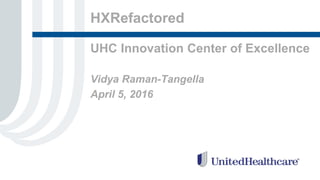 HXRefactored
UHC Innovation Center of Excellence
Vidya Raman-Tangella
April 5, 2016
 