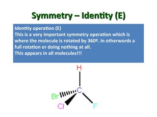 Symmetry – Identity (E)
Symmetry – Identity (E)
Identity operation (E)
This is a very important symmetry operation which is
where the molecule is rotated by 360º. In otherwords a
full rotation or doing nothing at all.
This appears in all molecules!!!
 