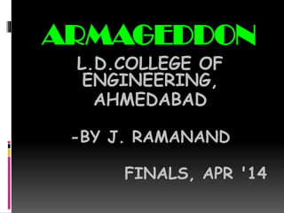 ARMAGEDDON
L.D.COLLEGE OF
ENGINEERING,
AHMEDABAD
-BY J. RAMANAND
FINALS, APR '14
 