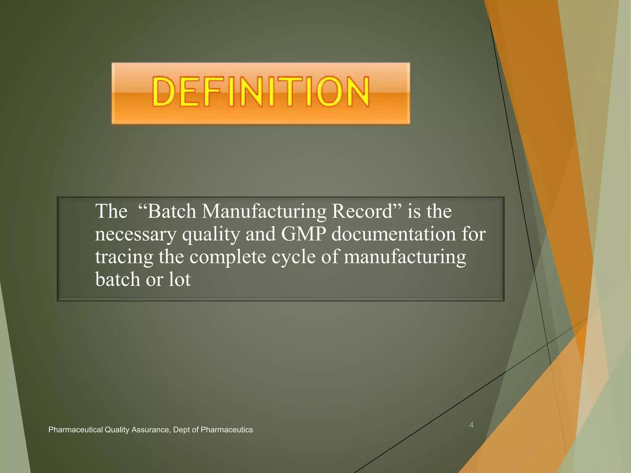 The “Batch Manufacturing Record” is the 
necessary quality and GMP documentation for 
tracing the complete cycle of manufacturing 
batch or lot 
4 
Pharmaceutical Quality Assurance, Dept of Pharmaceutics 
 