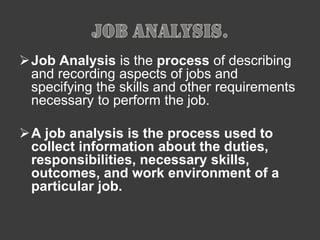 Job Analysis.Job Analysisis the process of describing and recording aspects of jobs and specifying the skills and other requirements necessary to perform the job.