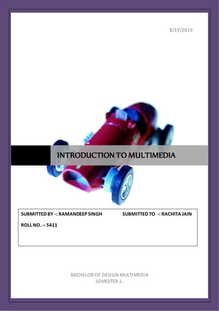 8/19/2019
BACHELOR OF DESIGN MULTIMEDIA
SEMESTER 1.
INTRODUCTION TO MULTIMEDIA
SUBMITTED BY -: RAMANDEEP SINGH SUBMITTED TO -: RACHITA JAIN
ROLL NO. -: 5411
 