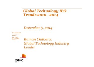 pwc.com
Global Technology IPO
Trends 2010 - 2014
December 5, 2014
Raman Chitkara,
Global Technology Industry
Leader
Technology and
Changing Capital
Markets
NYU Center
on U.S.-China
Relations
 